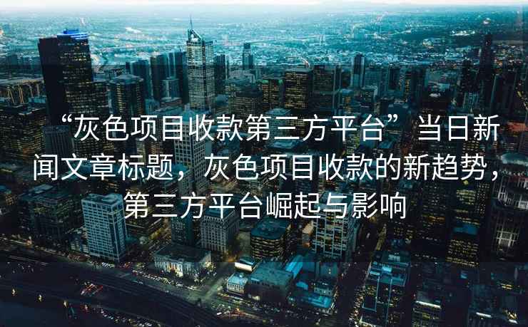 “灰色項目收款第三方平臺”當日新聞文章標題，灰色項目收款的新趨勢，第三方平臺崛起與影響