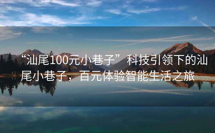 “汕尾100元小巷子”科技引領下的汕尾小巷子，百元體驗智能生活之旅