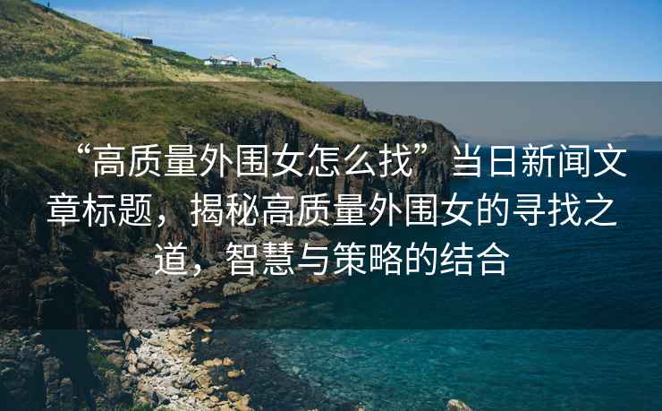 “高質量外圍女怎么找”當日新聞文章標題，揭秘高質量外圍女的尋找之道，智慧與策略的結合