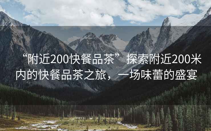 “附近200快餐品茶”探索附近200米內的快餐品茶之旅，一場味蕾的盛宴