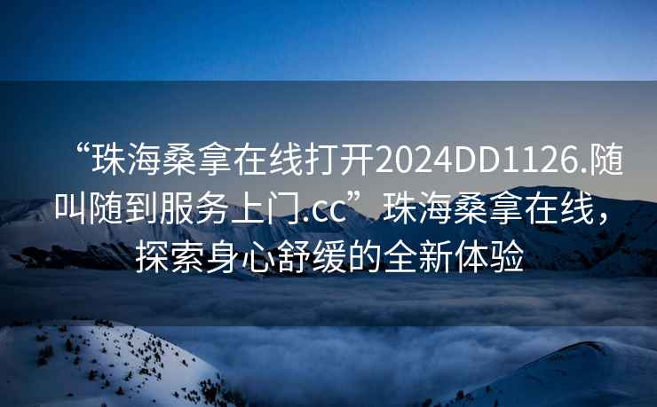“珠海桑拿在線打開2024DD1126.隨叫隨到服務上門.cc”珠海桑拿在線，探索身心舒緩的全新體驗