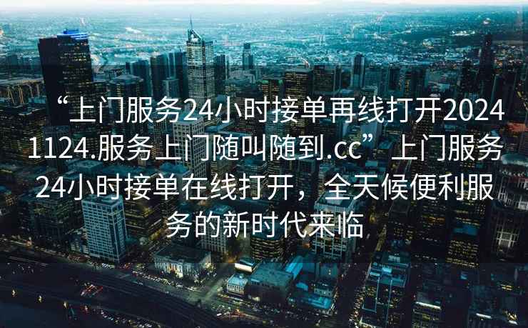 “上門服務(wù)24小時接單再線打開20241124.服務(wù)上門隨叫隨到.cc”上門服務(wù)24小時接單在線打開，全天候便利服務(wù)的新時代來臨