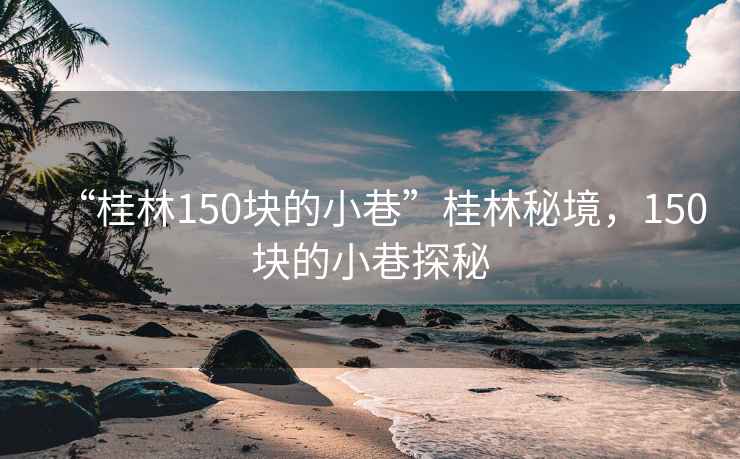 “桂林150塊的小巷”桂林秘境，150塊的小巷探秘