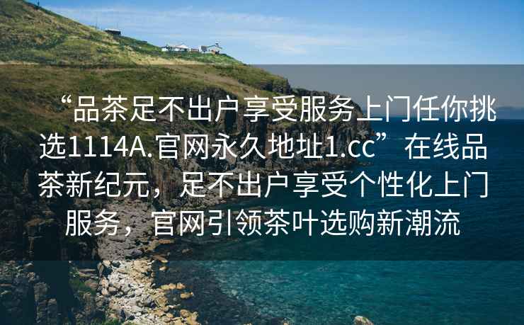 “品茶足不出戶享受服務(wù)上門任你挑選1114A.官網(wǎng)永久地址1.cc”在線品茶新紀(jì)元，足不出戶享受個(gè)性化上門服務(wù)，官網(wǎng)引領(lǐng)茶葉選購(gòu)新潮流