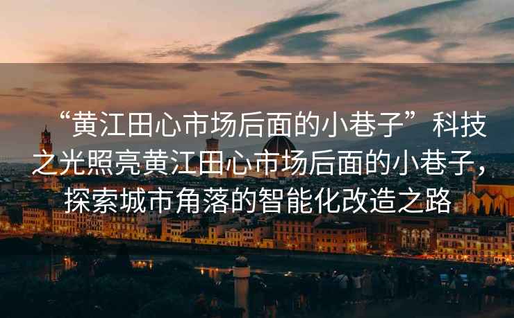 “黃江田心市場后面的小巷子”科技之光照亮黃江田心市場后面的小巷子，探索城市角落的智能化改造之路