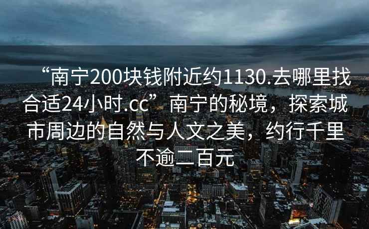 “南寧200塊錢(qián)附近約1130.去哪里找合適24小時(shí).cc”南寧的秘境，探索城市周邊的自然與人文之美，約行千里不逾二百元