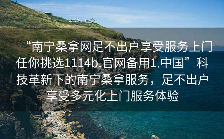 “南寧桑拿網足不出戶享受服務上門任你挑選1114b.官網備用1.中國”科技革新下的南寧桑拿服務，足不出戶享受多元化上門服務體驗