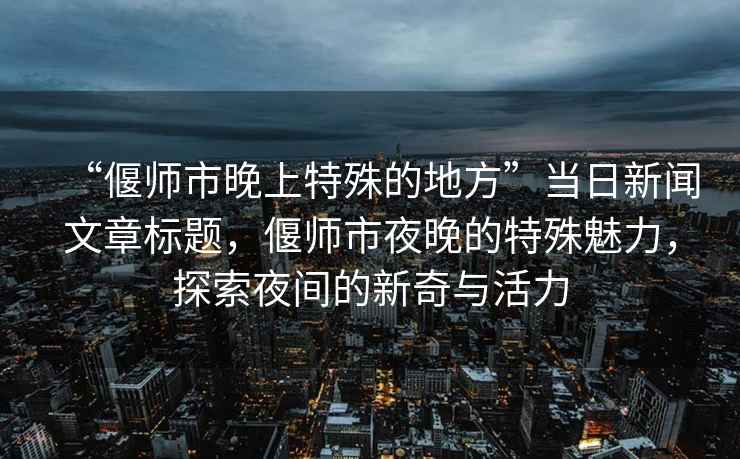 “偃師市晚上特殊的地方”當日新聞文章標題，偃師市夜晚的特殊魅力，探索夜間的新奇與活力