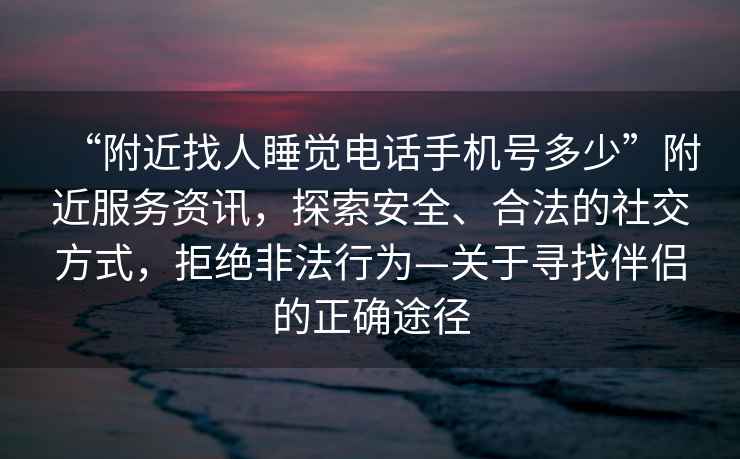 “附近找人睡覺電話手機號多少”附近服務資訊，探索安全、合法的社交方式，拒絕非法行為—關于尋找伴侶的正確途徑