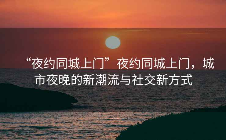 “夜約同城上門”夜約同城上門，城市夜晚的新潮流與社交新方式