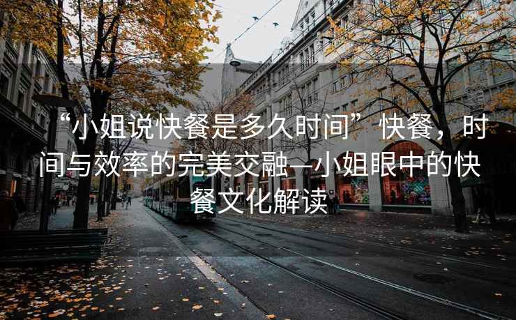“小姐說快餐是多久時間”快餐，時間與效率的完美交融—小姐眼中的快餐文化解讀
