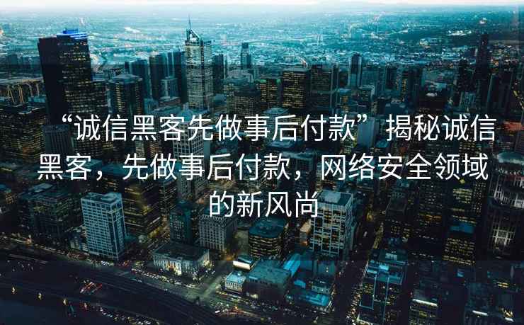 “誠信黑客先做事后付款”揭秘誠信黑客，先做事后付款，網絡安全領域的新風尚