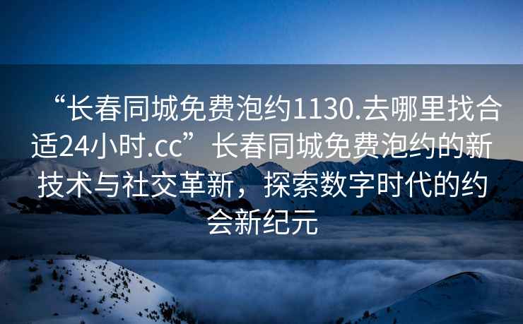 “長(zhǎng)春同城免費(fèi)泡約1130.去哪里找合適24小時(shí).cc”長(zhǎng)春同城免費(fèi)泡約的新技術(shù)與社交革新，探索數(shù)字時(shí)代的約會(huì)新紀(jì)元