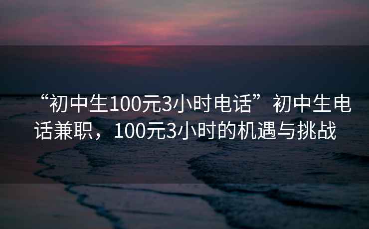 “初中生100元3小時電話”初中生電話兼職，100元3小時的機遇與挑戰(zhàn)