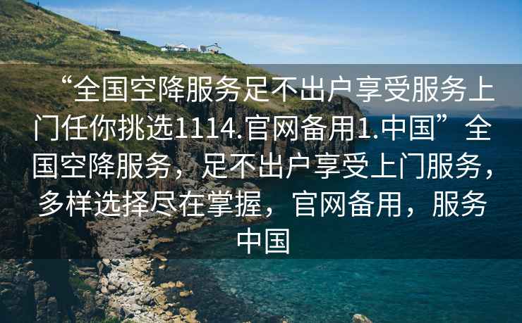 “全國空降服務足不出戶享受服務上門任你挑選1114.官網備用1.中國”全國空降服務，足不出戶享受上門服務，多樣選擇盡在掌握，官網備用，服務中國