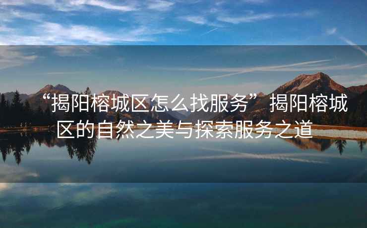“揭陽榕城區怎么找服務”揭陽榕城區的自然之美與探索服務之道