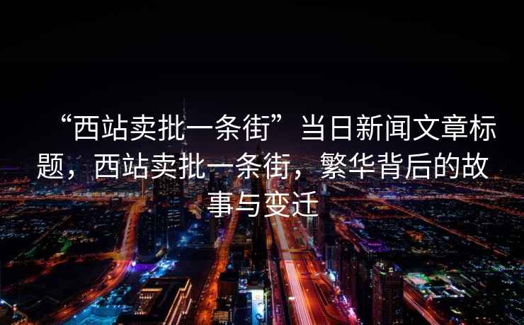 “西站賣批一條街”當日新聞文章標題，西站賣批一條街，繁華背后的故事與變遷