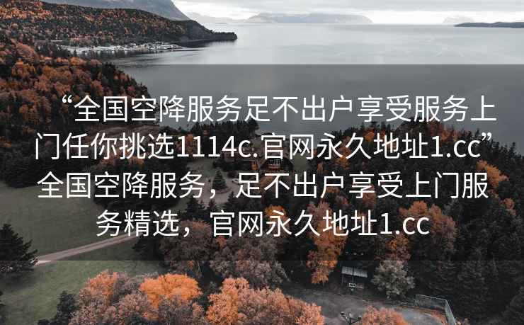 “全國空降服務足不出戶享受服務上門任你挑選1114c.官網永久地址1.cc”全國空降服務，足不出戶享受上門服務精選，官網永久地址1.cc