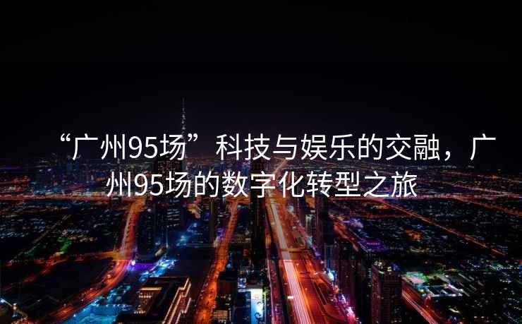 “廣州95場”科技與娛樂的交融，廣州95場的數字化轉型之旅