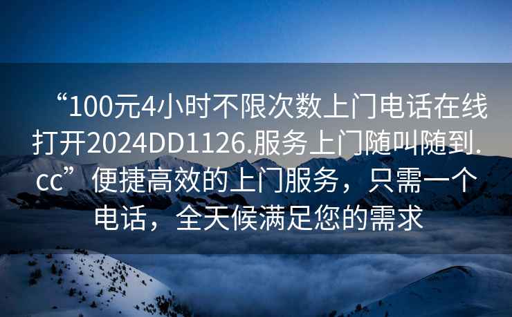 “100元4小時(shí)不限次數(shù)上門電話在線打開2024DD1126.服務(wù)上門隨叫隨到.cc”便捷高效的上門服務(wù)，只需一個(gè)電話，全天候滿足您的需求