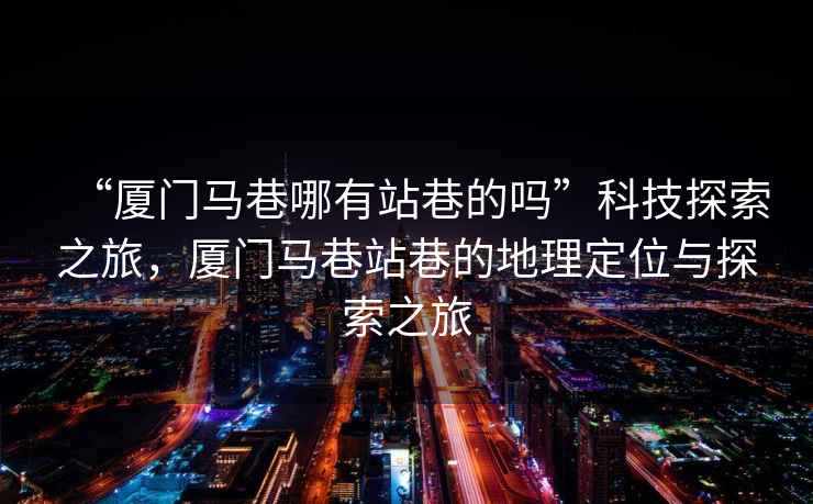 “廈門馬巷哪有站巷的嗎”科技探索之旅，廈門馬巷站巷的地理定位與探索之旅