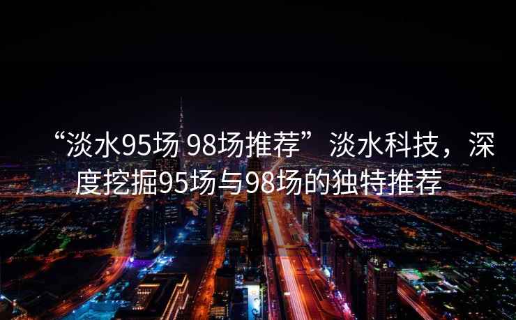 “淡水95場 98場推薦”淡水科技，深度挖掘95場與98場的獨(dú)特推薦
