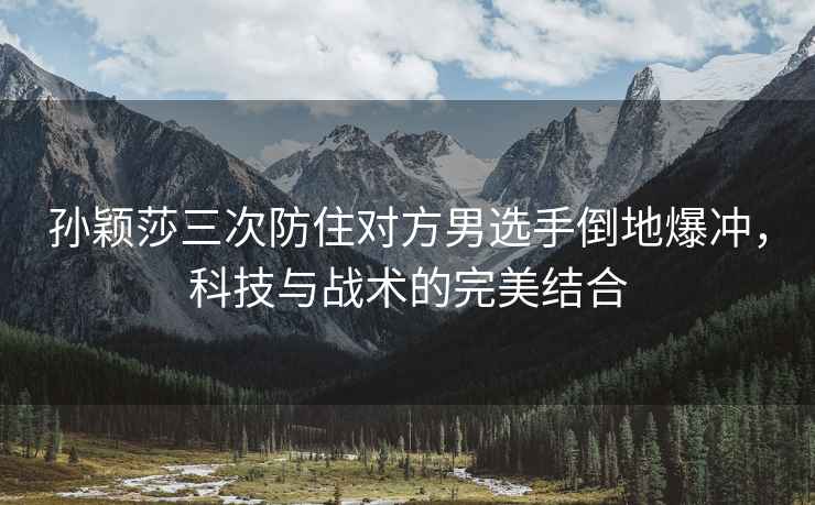 孫穎莎三次防住對(duì)方男選手倒地爆沖，科技與戰(zhàn)術(shù)的完美結(jié)合