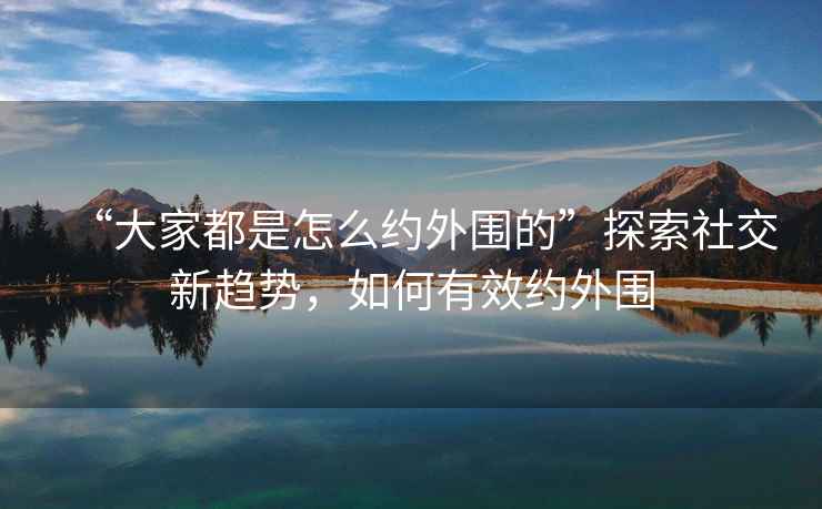 “大家都是怎么約外圍的”探索社交新趨勢(shì)，如何有效約外圍