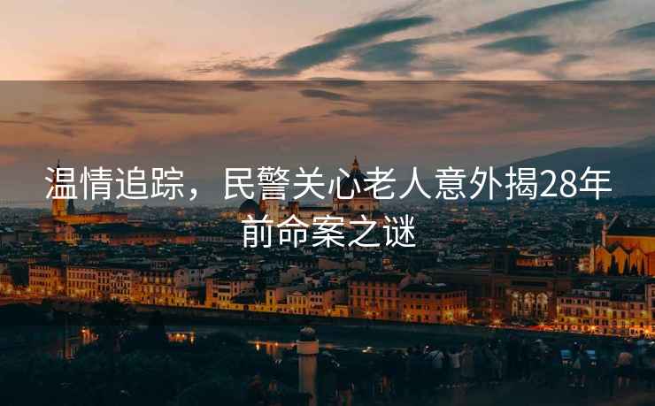 溫情追蹤，民警關心老人意外揭28年前命案之謎