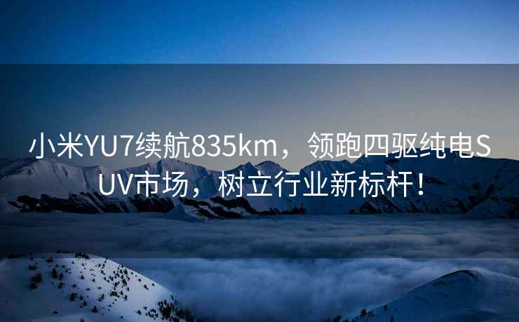小米YU7續(xù)航835km，領(lǐng)跑四驅(qū)純電SUV市場，樹立行業(yè)新標(biāo)桿！