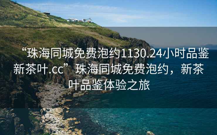 “珠海同城免費泡約1130.24小時品鑒新茶葉.cc”珠海同城免費泡約，新茶葉品鑒體驗之旅