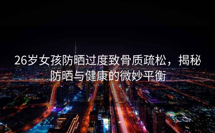 26歲女孩防曬過度致骨質(zhì)疏松，揭秘防曬與健康的微妙平衡