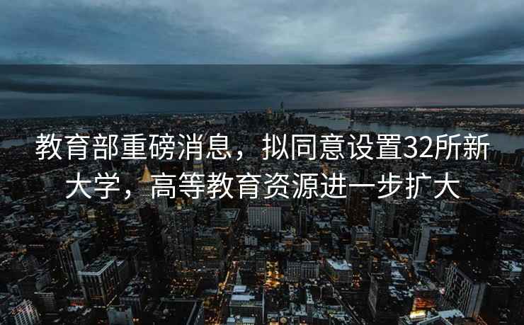 教育部重磅消息，擬同意設置32所新大學，高等教育資源進一步擴大