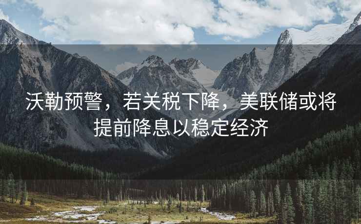 沃勒預警，若關稅下降，美聯儲或將提前降息以穩定經濟