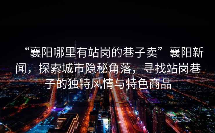 “襄陽哪里有站崗的巷子賣”襄陽新聞，探索城市隱秘角落，尋找站崗巷子的獨特風情與特色商品