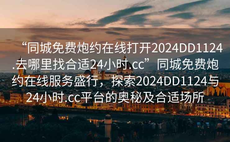 “同城免費(fèi)炮約在線打開2024DD1124.去哪里找合適24小時(shí).cc”同城免費(fèi)炮約在線服務(wù)盛行，探索2024DD1124與24小時(shí).cc平臺(tái)的奧秘及合適場(chǎng)所