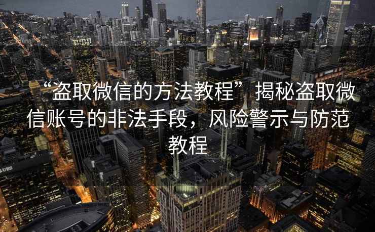 “盜取微信的方法教程”揭秘盜取微信賬號的非法手段，風險警示與防范教程