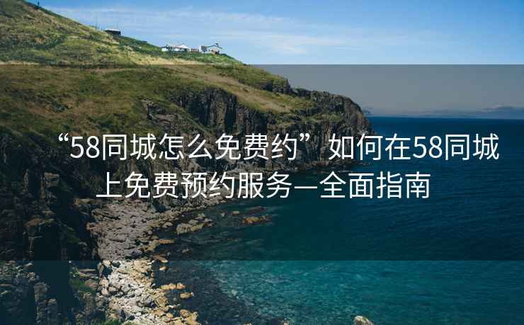 “58同城怎么免費約”如何在58同城上免費預(yù)約服務(wù)—全面指南