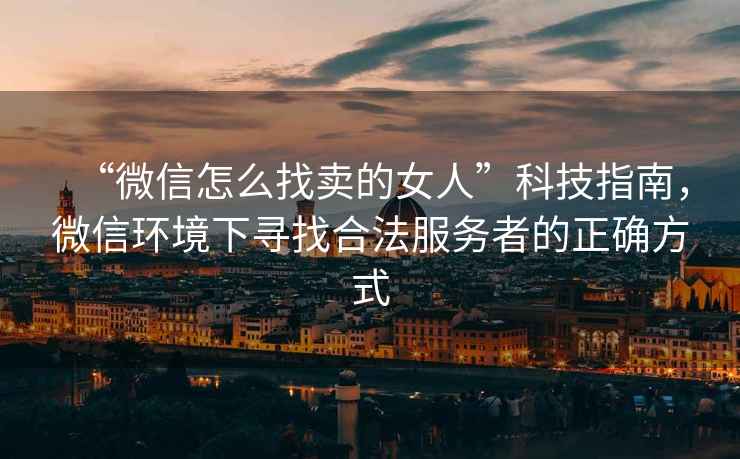 “微信怎么找賣的女人”科技指南，微信環境下尋找合法服務者的正確方式