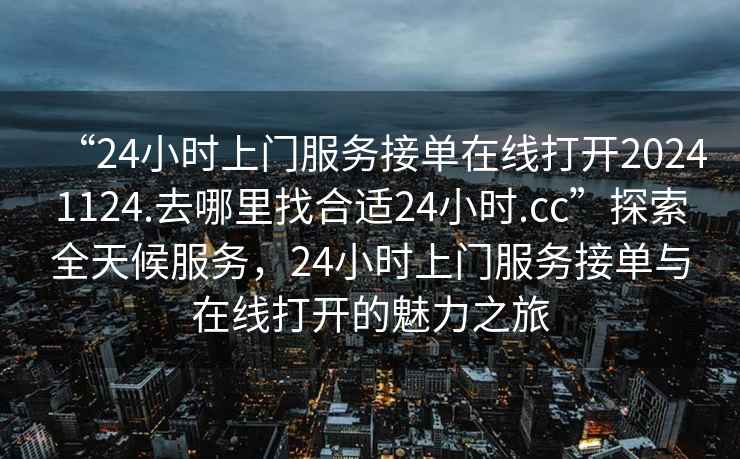 “24小時上門服務接單在線打開20241124.去哪里找合適24小時.cc”探索全天候服務，24小時上門服務接單與在線打開的魅力之旅