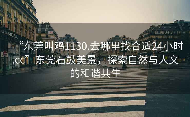 “東莞叫雞1130.去哪里找合適24小時.cc”東莞石鼓美景，探索自然與人文的和諧共生