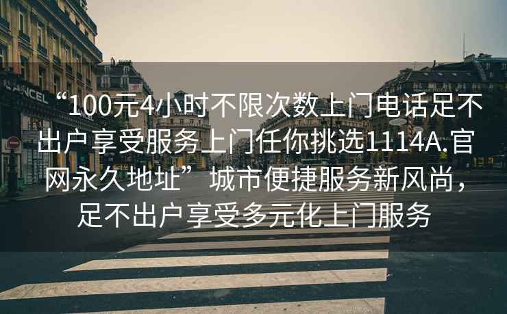 “100元4小時不限次數上門電話足不出戶享受服務上門任你挑選1114A.官網永久地址”城市便捷服務新風尚，足不出戶享受多元化上門服務