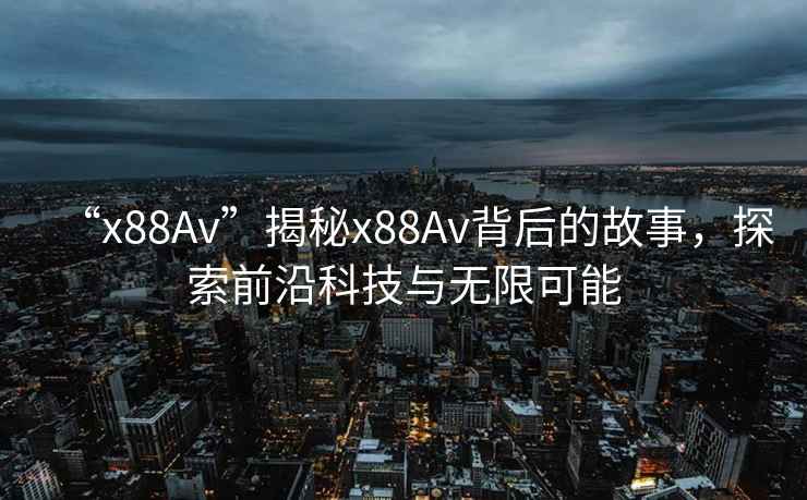 “x88Av”揭秘x88Av背后的故事，探索前沿科技與無限可能