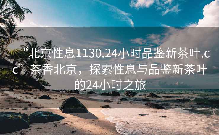 “北京性息1130.24小時(shí)品鑒新茶葉.cc”茶香北京，探索性息與品鑒新茶葉的24小時(shí)之旅