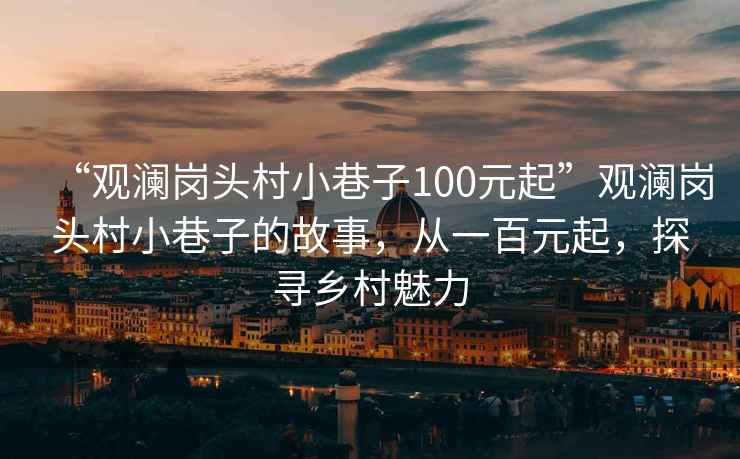 “觀瀾崗頭村小巷子100元起”觀瀾崗頭村小巷子的故事，從一百元起，探尋鄉(xiāng)村魅力