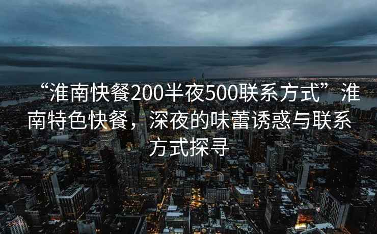 “淮南快餐200半夜500聯系方式”淮南特色快餐，深夜的味蕾誘惑與聯系方式探尋