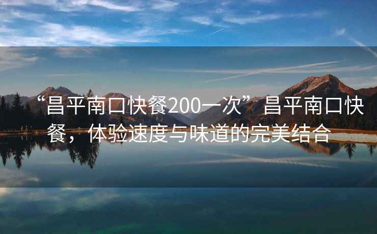 “昌平南口快餐200一次”昌平南口快餐，體驗速度與味道的完美結合