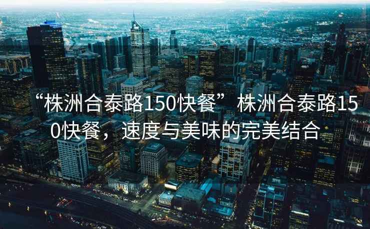 “株洲合泰路150快餐”株洲合泰路150快餐，速度與美味的完美結合
