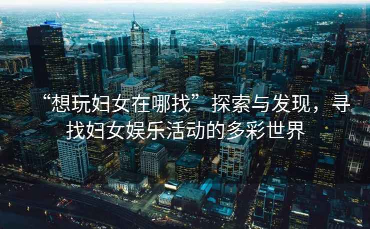 “想玩婦女在哪找”探索與發現，尋找婦女娛樂活動的多彩世界