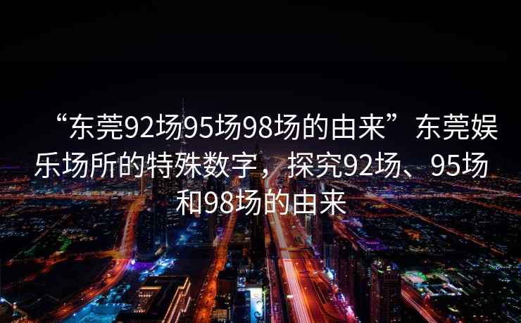 “東莞92場95場98場的由來”東莞娛樂場所的特殊數字，探究92場、95場和98場的由來